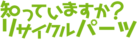 知っていますか？リサイクルパーツ